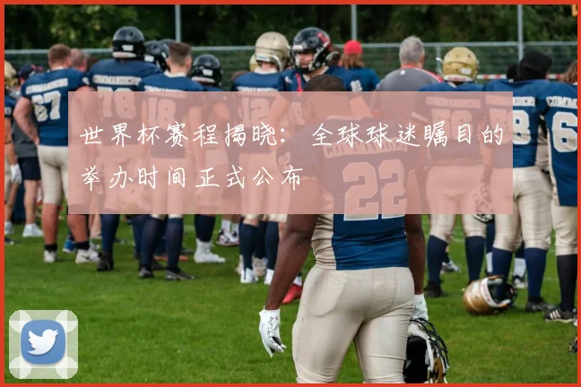 世界杯赛程揭晓:全球球迷瞩目的举办时间正式公布