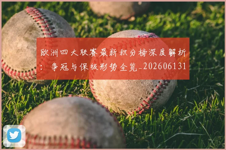 欧洲四大联赛最新积分榜深度解析：争冠与保级形势全览_20260613172736