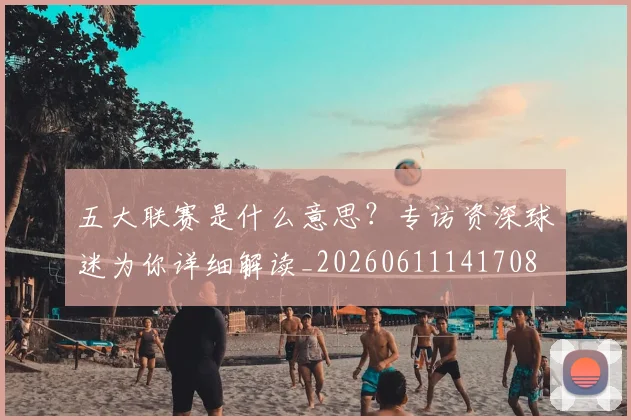 五大联赛是什么意思?专访资深球迷为你详细解读_20260611141708