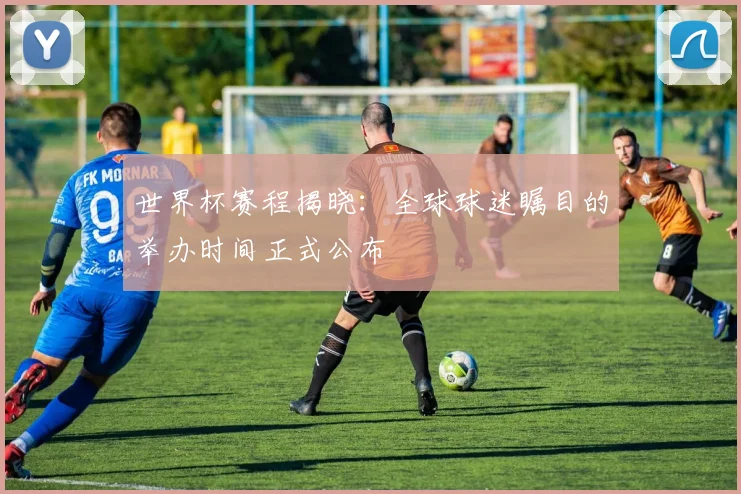 世界杯赛程揭晓:全球球迷瞩目的举办时间正式公布